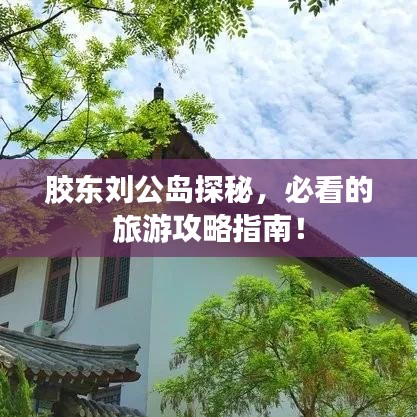 胶东刘公岛探秘,必看的旅游攻略指南!