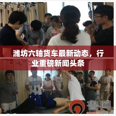 潍坊六轴货车最新动态，行业重磅新闻头条
