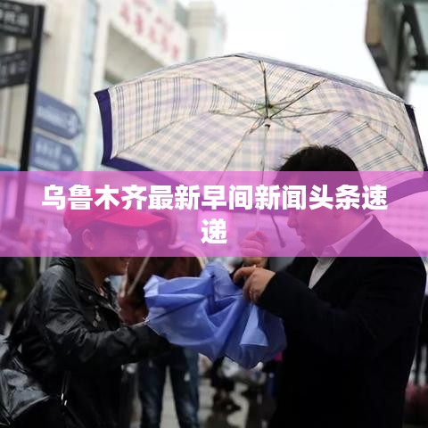 乌鲁木齐最新早间新闻头条速递