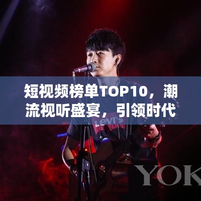 短视频榜单TOP10,潮流视听盛宴,引领时代风潮!