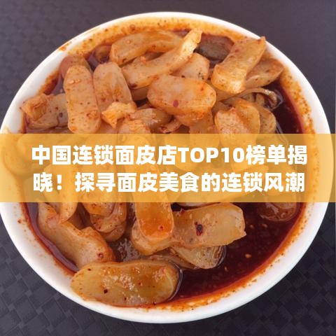 中国连锁面皮店TOP10榜单揭晓！探寻面皮美食的连锁风潮魅力