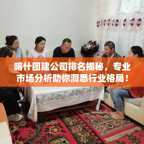喀什团建公司排名揭秘,专业市场分析助你洞悉行业格局!