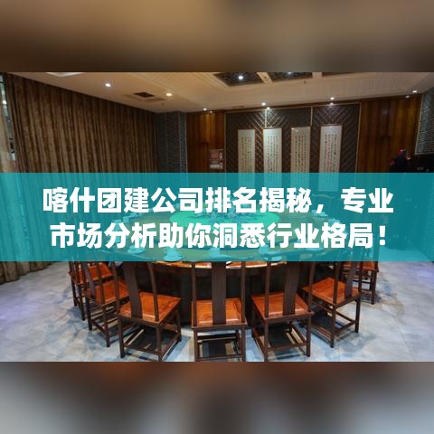 喀什团建公司排名揭秘,专业市场分析助你洞悉行业格局!
