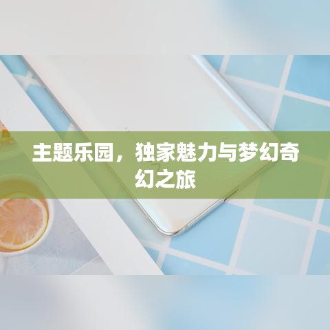 主题乐园,独家魅力与梦幻奇幻之旅
