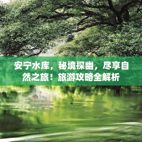 安宁水库,秘境探幽,尽享自然之旅!旅游攻略全解析