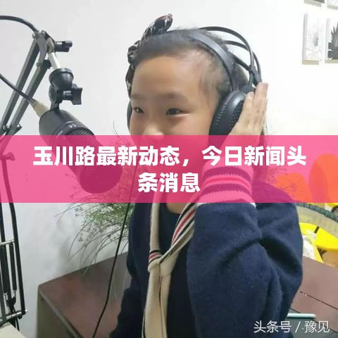 玉川路最新动态,今日新闻头条消息