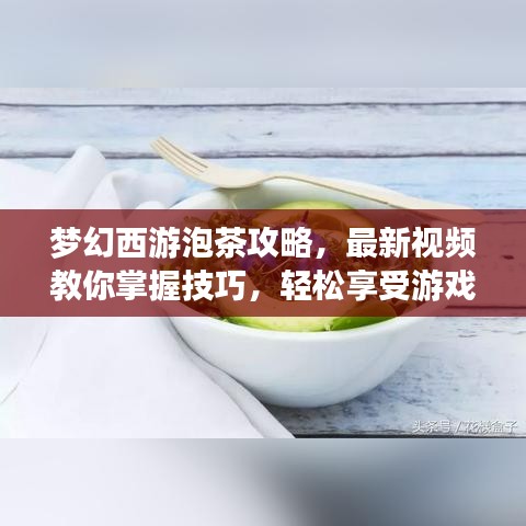 梦幻西游泡茶攻略,最新视频教你掌握技巧,轻松享受游戏乐趣!