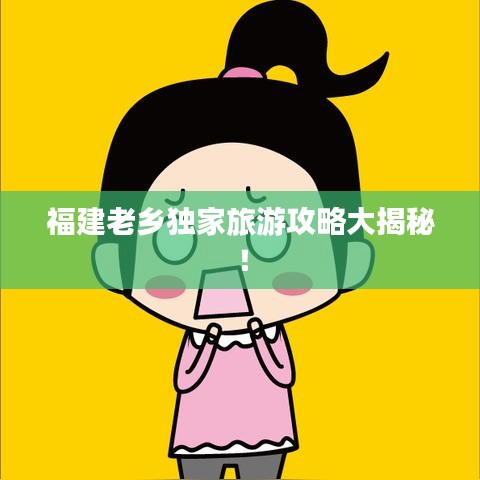福建老乡独家旅游攻略大揭秘!