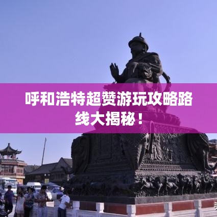 呼和浩特超赞游玩攻略路线大揭秘!