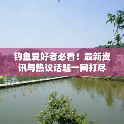 钓鱼爱好者必看!最新资讯与热议话题一网打尽
