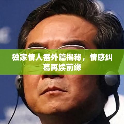 独家情人番外篇揭秘，情感纠葛再续前缘