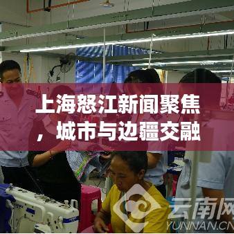 上海怒江新闻聚焦，城市与边疆交融发展的最新动态