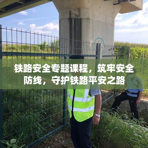 铁路安全专题课程，筑牢安全防线，守护铁路平安之路