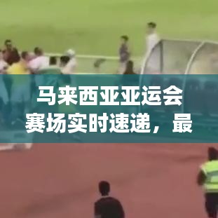 马来西亚亚运会赛场实时速递,最新消息全掌握