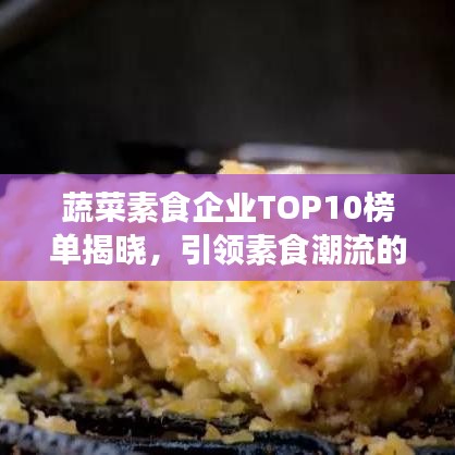 蔬菜素食企业TOP10榜单揭晓,引领素食潮流的佼佼者大放异彩