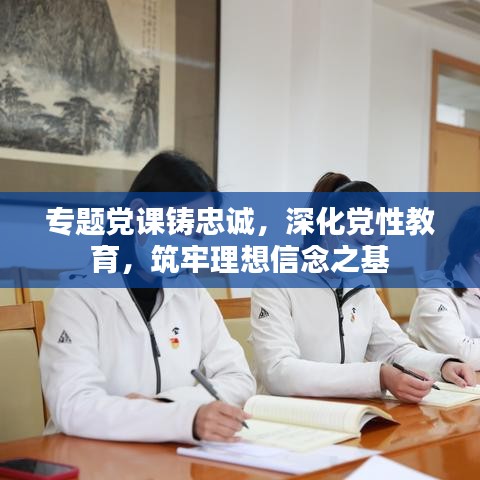 专题党课铸忠诚,深化党性教育,筑牢理想信念之基