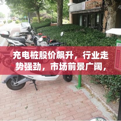 充电桩股价飙升，行业走势强劲，市场前景广阔，最新消息全解析