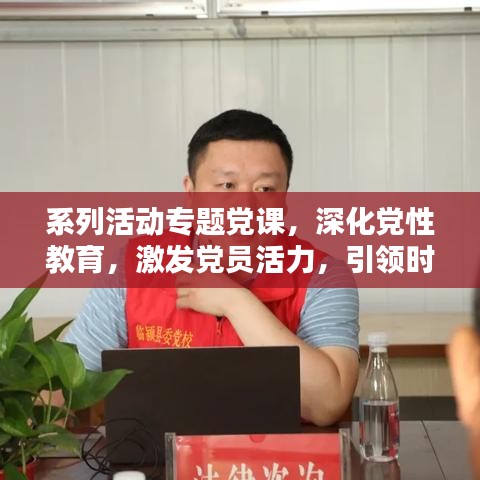 系列活动专题党课,深化党性教育,激发党员活力,引领时代先锋