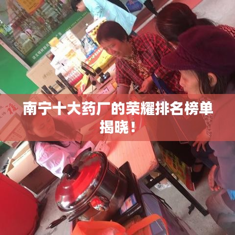 南宁十大药厂的荣耀排名榜单揭晓!