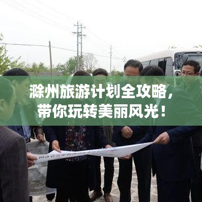 滁州旅游计划全攻略，带你玩转美丽风光！