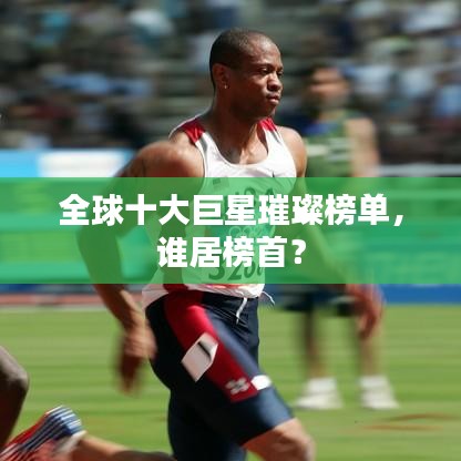 全球十大巨星璀璨榜单，谁居榜首？