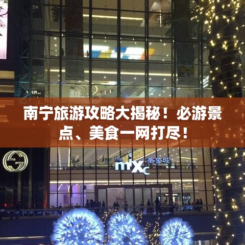 南宁旅游攻略大揭秘！必游景点、美食一网打尽！