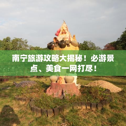 南宁旅游攻略大揭秘!必游景点、美食一网打尽!