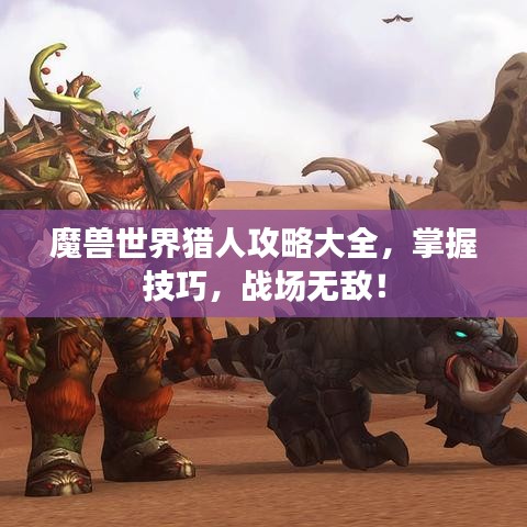 魔兽世界猎人攻略大全,掌握技巧,战场无敌!
