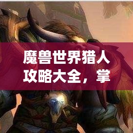 魔兽世界猎人攻略大全,掌握技巧,战场无敌!