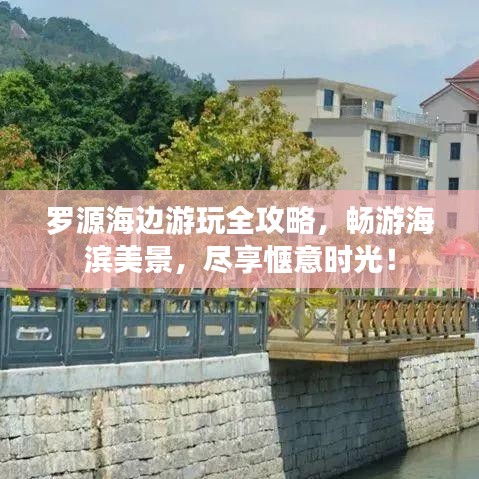 罗源海边游玩全攻略,畅游海滨美景,尽享惬意时光!