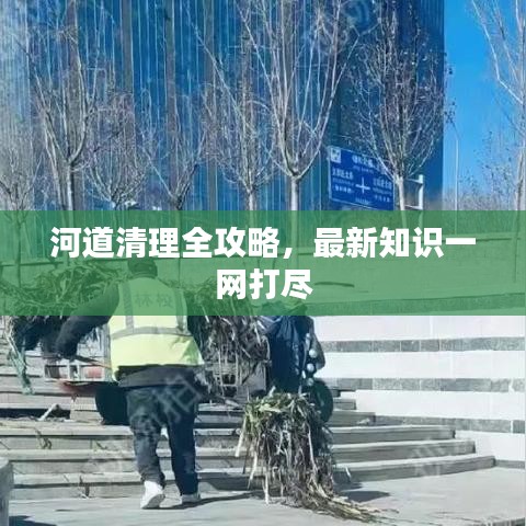 河道清理全攻略,最新知识一网打尽