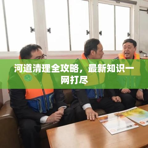 河道清理全攻略,最新知识一网打尽
