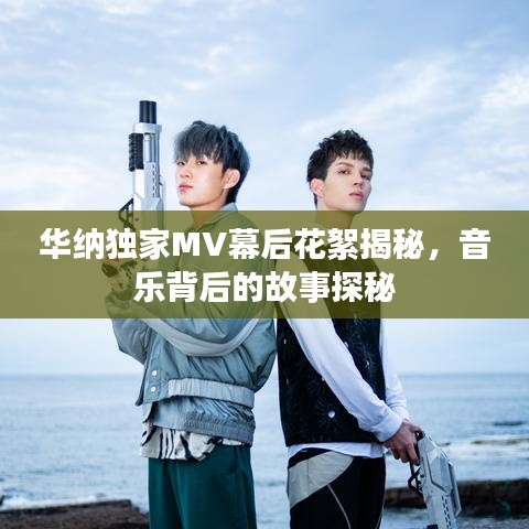 华纳独家MV幕后花絮揭秘,音乐背后的故事探秘
