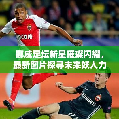 挪威足坛新星璀璨闪耀，最新图片探寻未来妖人力量排名