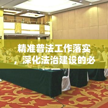 精准普法工作落实,深化法治建设的必由之路