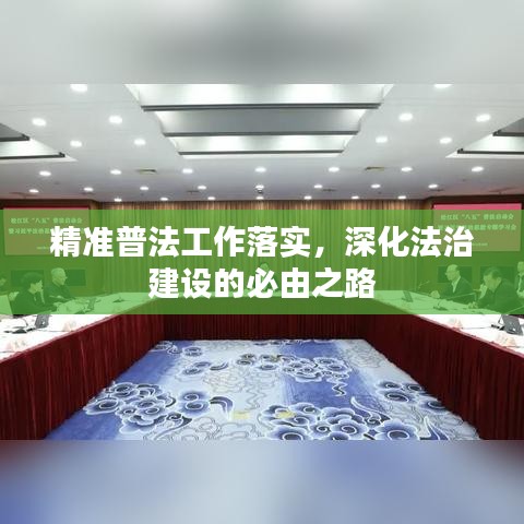 精准普法工作落实,深化法治建设的必由之路