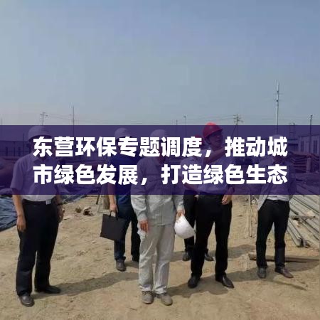 东营环保专题调度,推动城市绿色发展,打造绿色生态新标杆