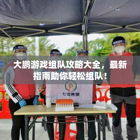 大鹏游戏组队攻略大全,最新指南助你轻松组队!