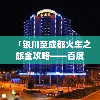 「银川至成都火车之旅全攻略——百度权威推荐」