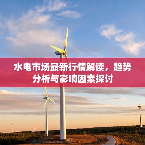 水电市场最新行情解读,趋势分析与影响因素探讨