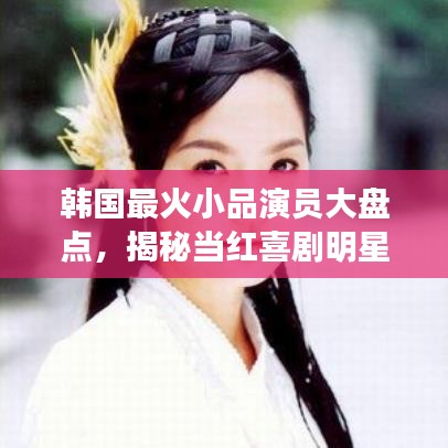 韩国最火小品演员大盘点，揭秘当红喜剧明星！