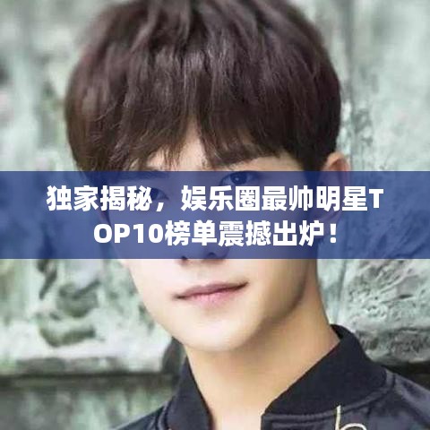 独家揭秘，娱乐圈最帅明星TOP10榜单震撼出炉！