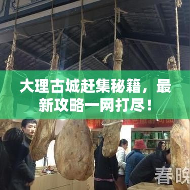 大理古城赶集秘籍,最新攻略一网打尽!