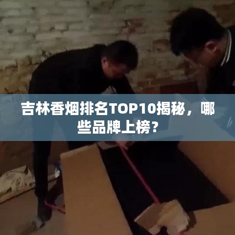 吉林香烟排名TOP10揭秘,哪些品牌上榜?