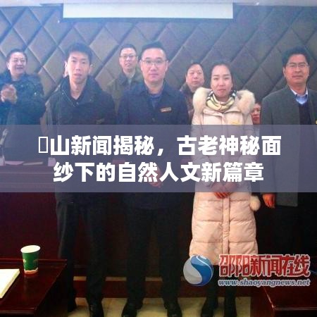 崀山新闻揭秘,古老神秘面纱下的自然人文新篇章