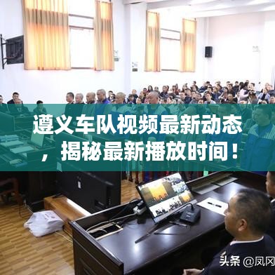 遵义车队视频最新动态,揭秘最新播放时间!