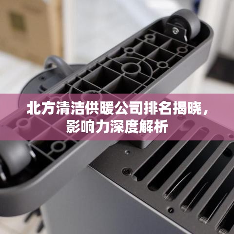 北方清洁供暖公司排名揭晓,影响力深度解析