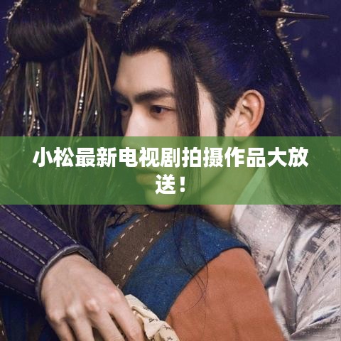 小松最新电视剧拍摄作品大放送!