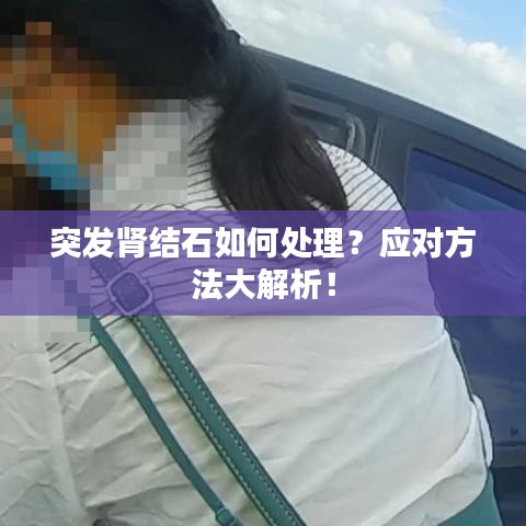 突发肾结石如何处理?应对方法大解析!