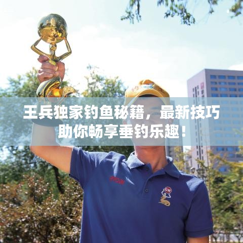 王兵独家钓鱼秘籍,最新技巧助你畅享垂钓乐趣!